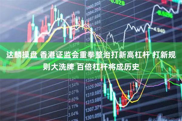 达麟操盘 香港证监会重拳整治打新高杠杆 打新规则大洗牌 百倍杠杆将成历史