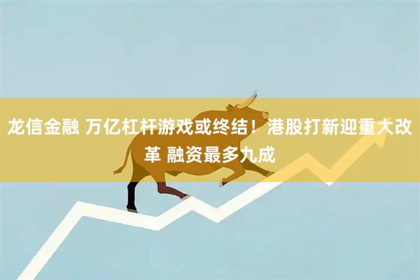 龙信金融 万亿杠杆游戏或终结！港股打新迎重大改革 融资最多九成