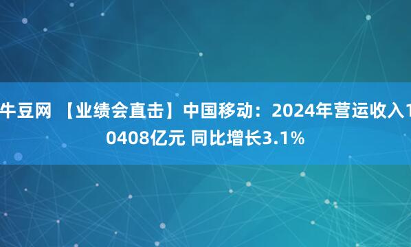 牛豆网 【业绩会直击】中国移动：2024年营运收入10408亿元 同比增长3.1%