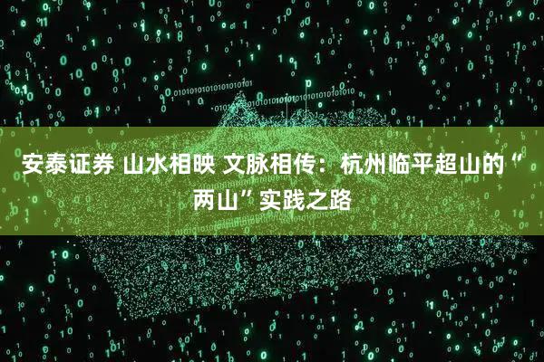 安泰证券 山水相映 文脉相传：杭州临平超山的“两山”实践之路