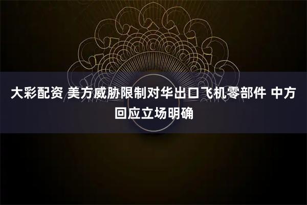 大彩配资 美方威胁限制对华出口飞机零部件 中方回应立场明确