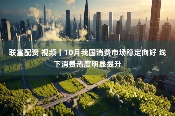 联富配资 视频丨10月我国消费市场稳定向好 线下消费热度明显提升