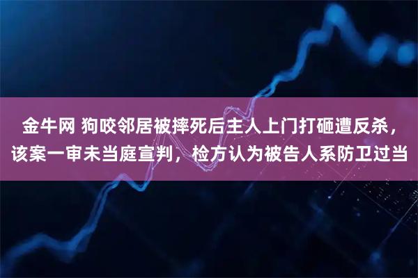 金牛网 狗咬邻居被摔死后主人上门打砸遭反杀，该案一审未当庭宣判，检方认为被告人系防卫过当