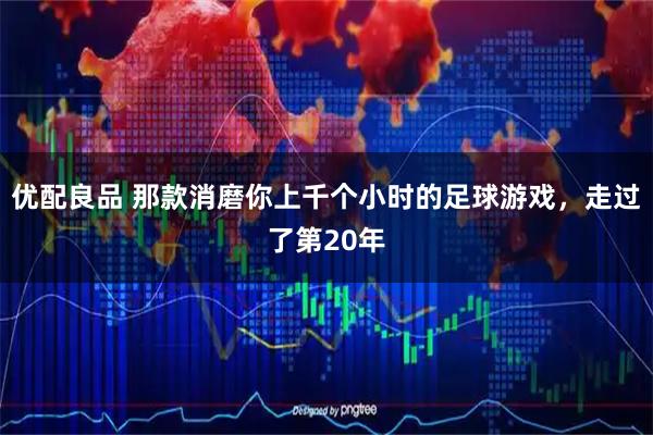 优配良品 那款消磨你上千个小时的足球游戏,走过了第20年