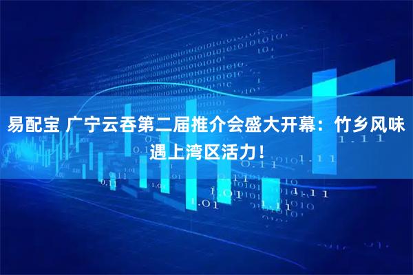 易配宝 广宁云吞第二届推介会盛大开幕:竹乡风味遇上湾区活力!