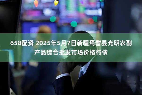 658配资 2025年5月7日新疆焉耆县光明农副产品综合批发市场价格行情