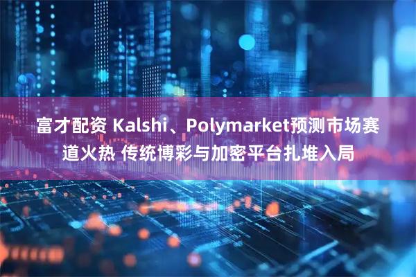 富才配资 Kalshi、Polymarket预测市场赛道火热 传统博彩与加密平台扎堆入局