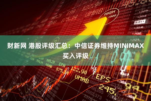 财新网 港股评级汇总：中信证券维持MINIMAX买入评级