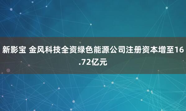 新影宝 金风科技全资绿色能源公司注册资本增至16.72亿元