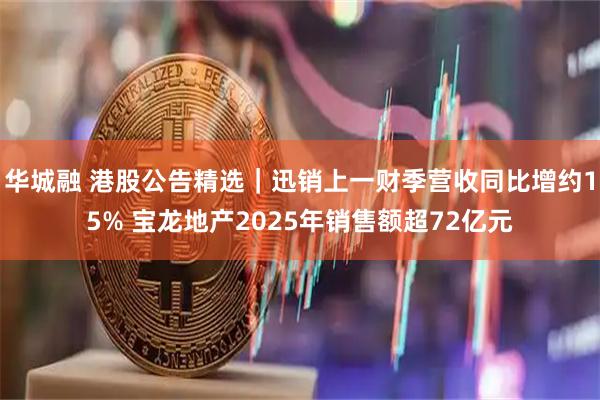 华城融 港股公告精选｜迅销上一财季营收同比增约15% 宝龙地产2025年销售额超72亿元
