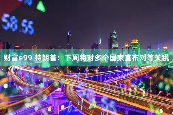 财富e99 特朗普：下周将对多个国家宣布对等关税