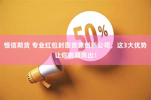 恒信期货 专业红包封面货源创新公司，这3大优势让你脱颖而出！