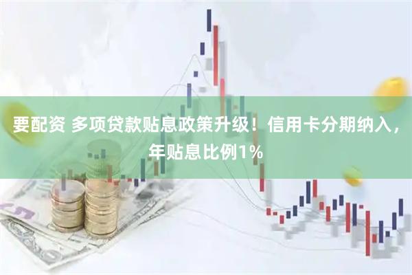 要配资 多项贷款贴息政策升级！信用卡分期纳入，年贴息比例1%