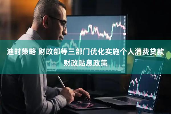 迪时策略 财政部等三部门优化实施个人消费贷款财政贴息政策