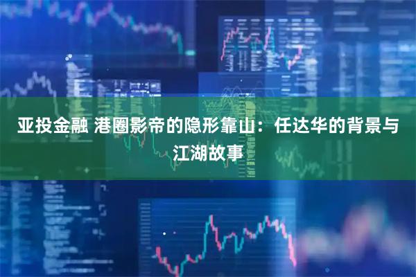 亚投金融 港圈影帝的隐形靠山：任达华的背景与江湖故事