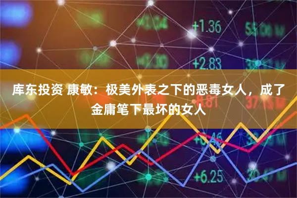 库东投资 康敏：极美外表之下的恶毒女人，成了金庸笔下最坏的女人