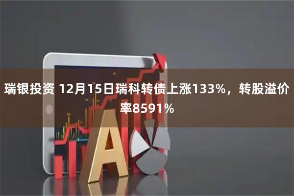 瑞银投资 12月15日瑞科转债上涨133%，转股溢价率8591%