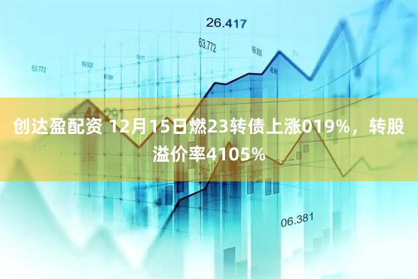 创达盈配资 12月15日燃23转债上涨019%，转股溢价率4105%