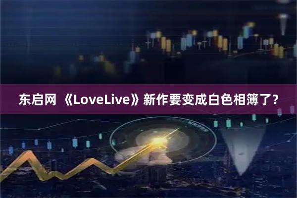东启网 《LoveLive》新作要变成白色相簿了？