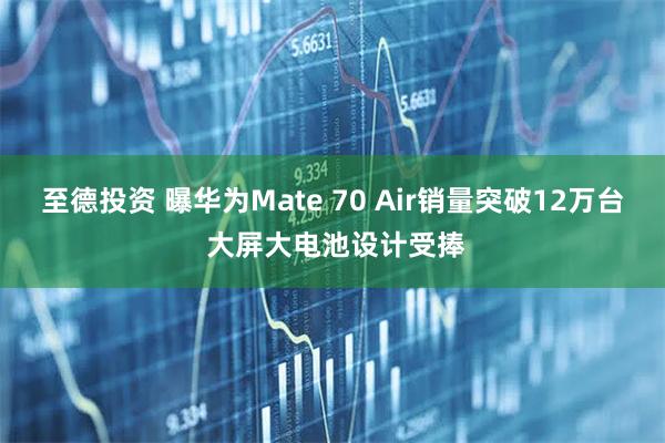 至德投资 曝华为Mate 70 Air销量突破12万台 大屏大电池设计受捧