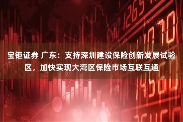 宝钜证券 广东:支持深圳建设保险创新发展试验区,加快实现大湾区保险市场互联互通