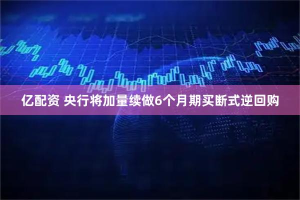 亿配资 央行将加量续做6个月期买断式逆回购