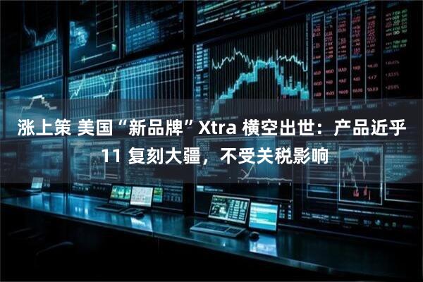 涨上策 美国“新品牌”Xtra 横空出世：产品近乎 11 复刻大疆，不受关税影响
