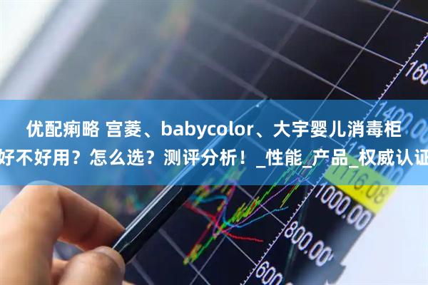 优配痢略 宫菱、babycolor、大宇婴儿消毒柜好不好用？怎么选？测评分析！_性能_产品_权威认证