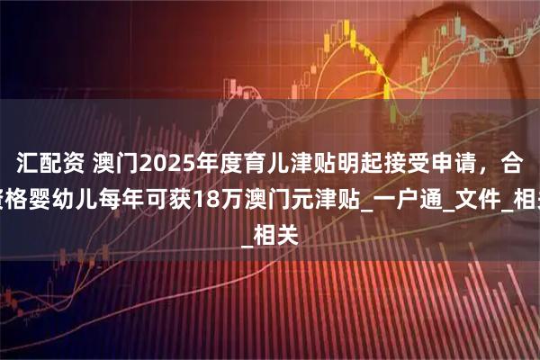 汇配资 澳门2025年度育儿津贴明起接受申请，合资格婴幼儿每年可获18万澳门元津贴_一户通_文件_相关