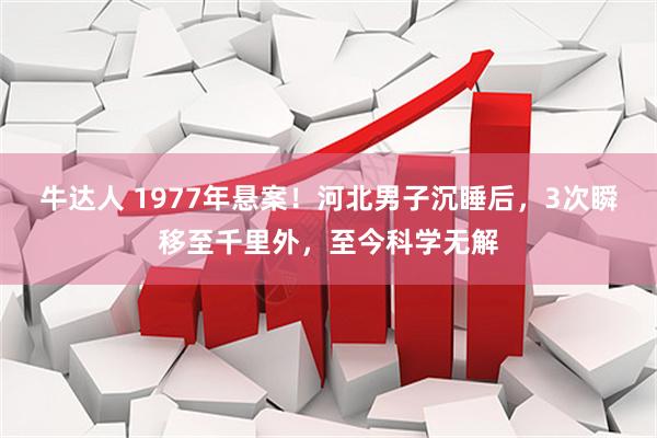 牛达人 1977年悬案！河北男子沉睡后，3次瞬移至千里外，至今科学无解