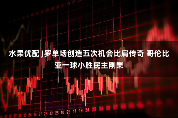 水果优配 J罗单场创造五次机会比肩传奇 哥伦比亚一球小胜民主刚果
