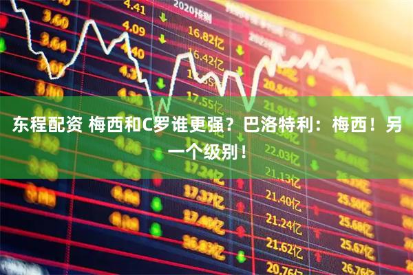东程配资 梅西和C罗谁更强？巴洛特利：梅西！另一个级别！
