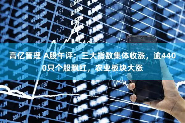 高亿管理 A股午评：三大指数集体收涨，逾4400只个股飘红，农业板块大涨