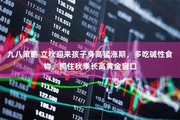 九八策略 立秋迎来孩子身高猛涨期，多吃碱性食物，抓住秋季长高黄金窗口